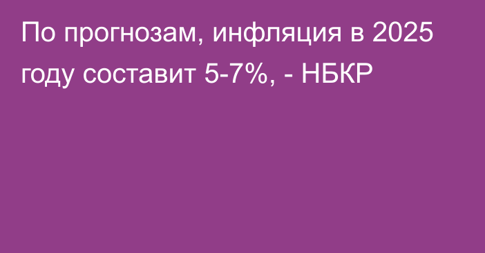 По прогнозам, инфляция в 2025 году составит 5-7%, - НБКР