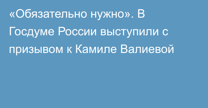 «Обязательно нужно». В Госдуме России выступили с призывом к Камиле Валиевой