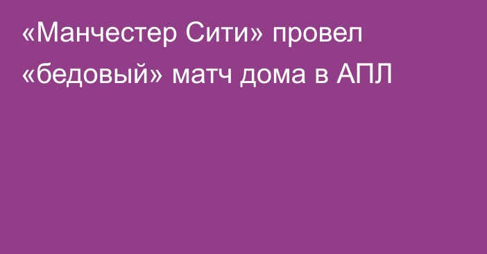 «Манчестер Сити» провел «бедовый» матч дома в АПЛ