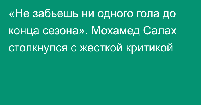 «Не забьешь ни одного гола до конца сезона». Мохамед Салах столкнулся с жесткой критикой