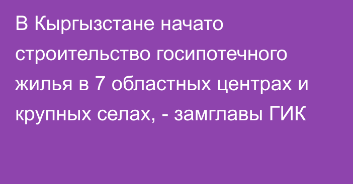 В Кыргызстане начато строительство госипотечного жилья в 7 областных центрах и крупных селах, - замглавы ГИК