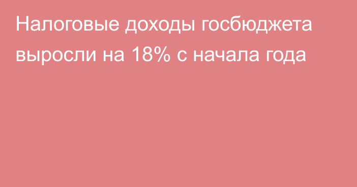 Налоговые доходы госбюджета выросли на 18% с начала года