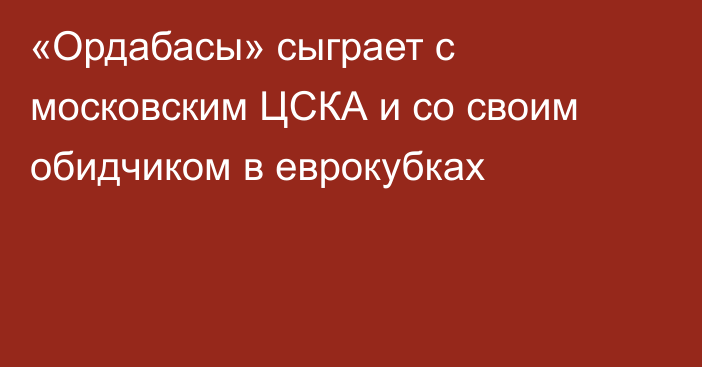 «Ордабасы» сыграет с московским ЦСКА и со своим обидчиком в еврокубках