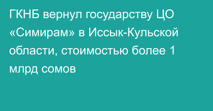 ГКНБ вернул государству ЦО «Симирам» в Иссык-Кульской области, стоимостью более 1 млрд сомов