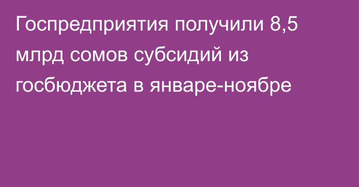 Госпредприятия получили 8,5 млрд сомов субсидий из госбюджета в январе-ноябре