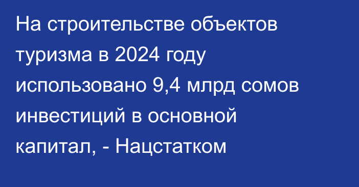 На строительстве объектов туризма в 2024 году использовано 9,4 млрд сомов инвестиций в основной капитал, - Нацстатком