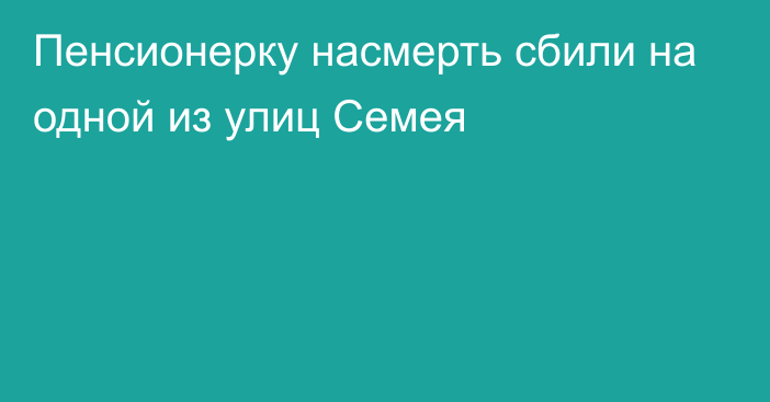 Пенсионерку насмерть сбили на одной из улиц Семея