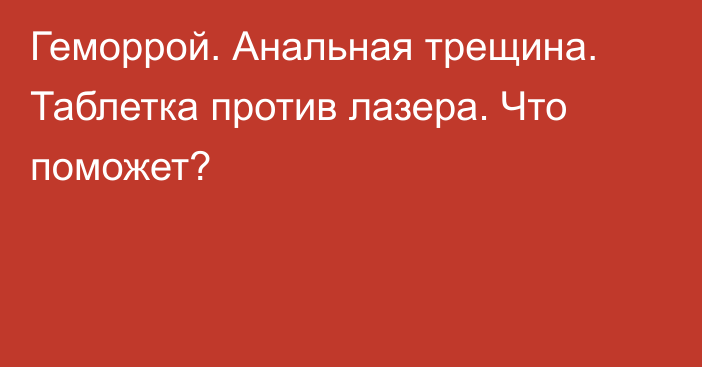 Геморрой. Анальная трещина. Таблетка против лазера. Что поможет?