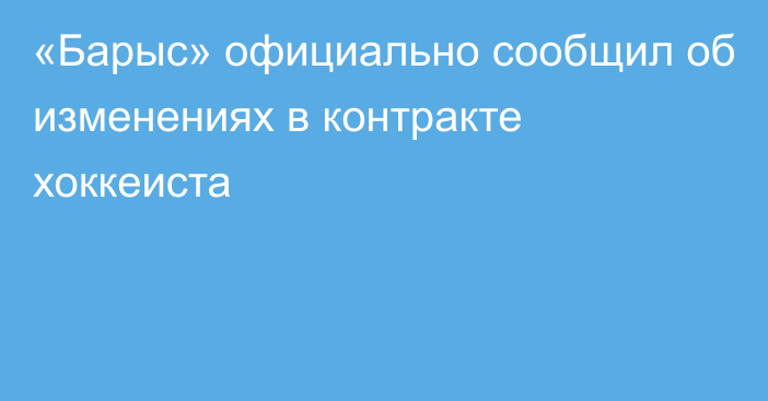 «Барыс» официально сообщил об изменениях в контракте хоккеиста