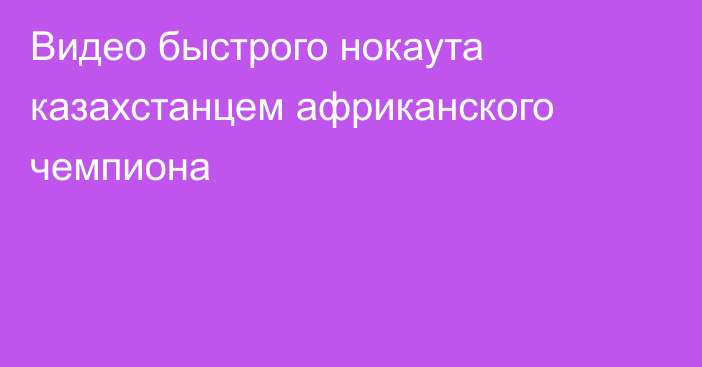 Видео быстрого нокаута казахстанцем африканского чемпиона