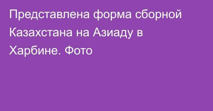 Представлена форма сборной Казахстана на Азиаду в Харбине. Фото