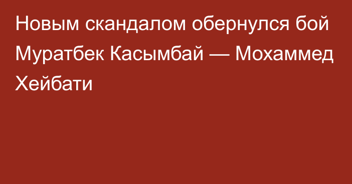 Новым скандалом обернулся бой Муратбек Касымбай — Мохаммед Хейбати