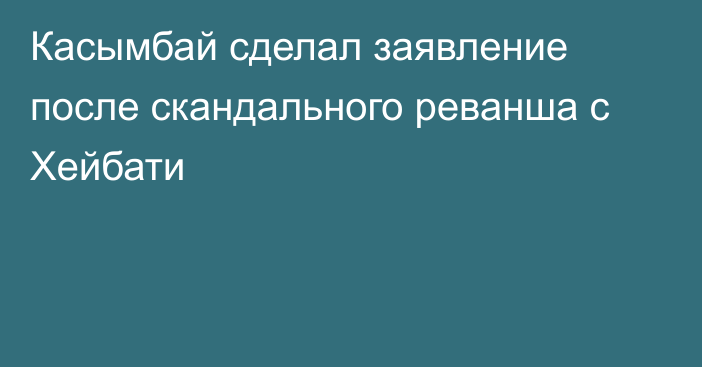 Касымбай сделал заявление после скандального реванша с Хейбати