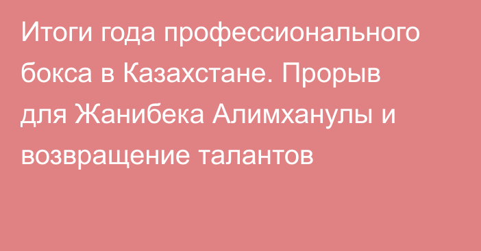 Итоги года профессионального бокса в Казахстане. Прорыв для Жанибека Алимханулы и возвращение талантов