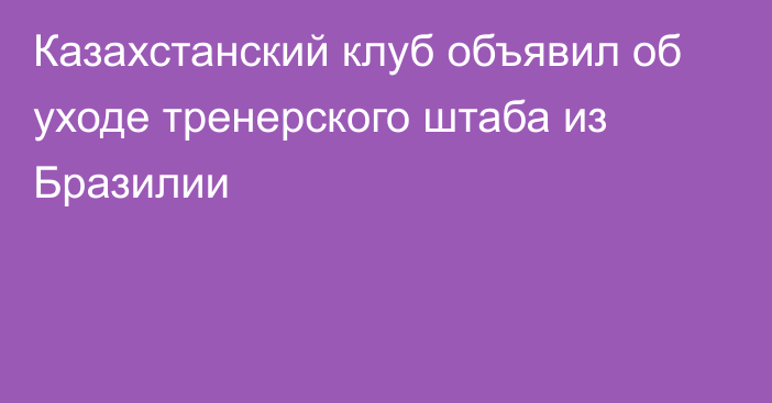 Казахстанский клуб объявил об уходе тренерского штаба из Бразилии