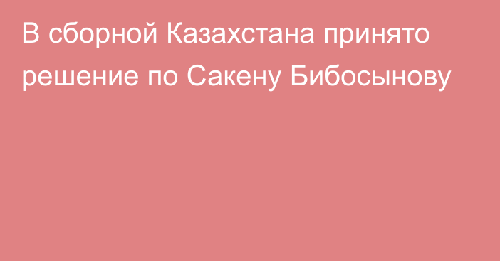 В сборной Казахстана принято решение по Сакену Бибосынову