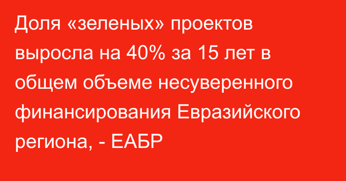 Доля «зеленых» проектов выросла на 40% за 15 лет в общем объеме несуверенного финансирования Евразийского региона, - ЕАБР