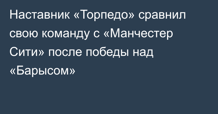 Наставник «Торпедо» сравнил свою команду с «Манчестер Сити» после победы над «Барысом»