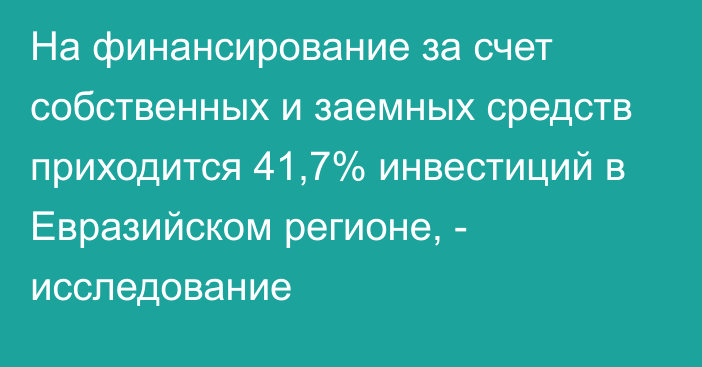 На финансирование за счет собственных и заемных средств приходится 41,7% инвестиций в Евразийском регионе, - исследование  