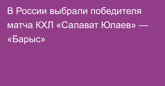 В России выбрали победителя матча КХЛ «Салават Юлаев» — «Барыс»