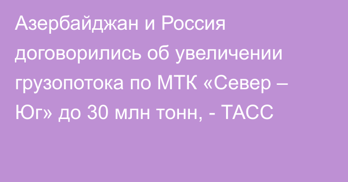 Азербайджан и Россия договорились об увеличении грузопотока по МТК «Север – Юг» до 30 млн тонн, - ТАСС