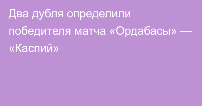 Два дубля определили победителя матча «Ордабасы» — «Каспий»