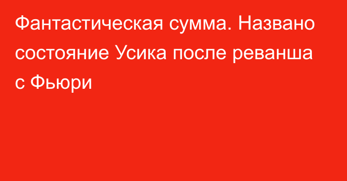 Фантастическая сумма. Названо состояние Усика после реванша с Фьюри