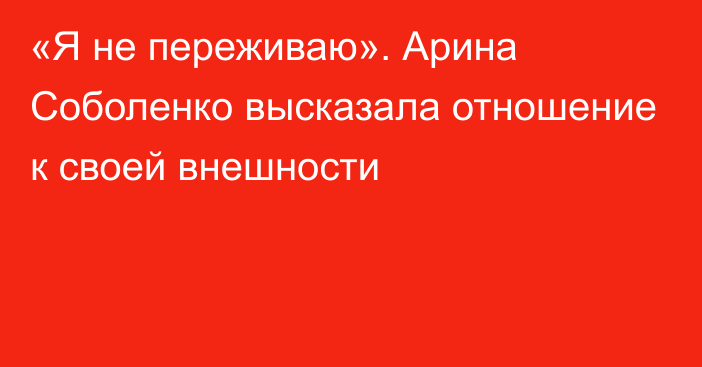 «Я не переживаю». Арина Соболенко высказала отношение к своей внешности