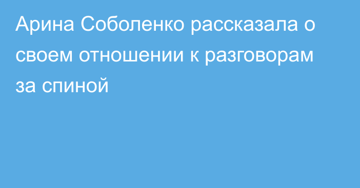 Арина Соболенко рассказала о своем отношении к разговорам за спиной