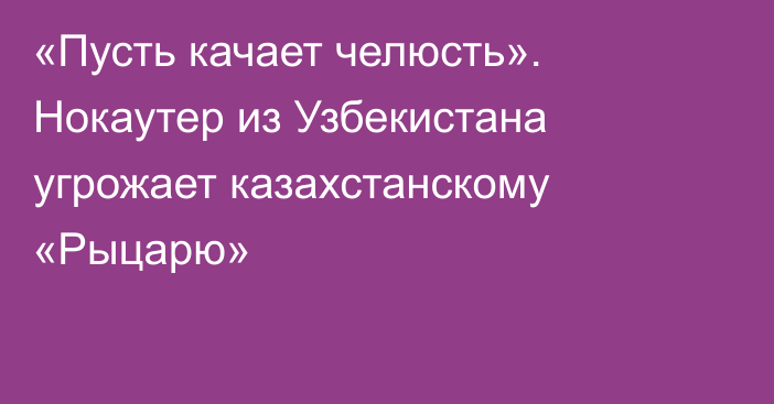 «Пусть качает челюсть». Нокаутер из Узбекистана угрожает казахстанскому «Рыцарю»