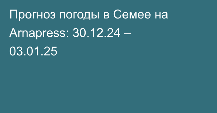 Прогноз погоды в Семее на Arnapress: 30.12.24 – 03.01.25