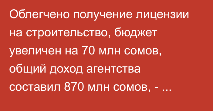 Облегчено получение лицензии на строительство, бюджет увеличен на 70 млн сомов, общий доход агентства составил 870 млн сомов, - Госстрой 