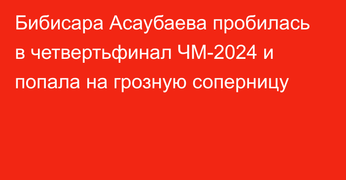 Бибисара Асаубаева пробилась в четвертьфинал ЧМ-2024 и попала на грозную соперницу