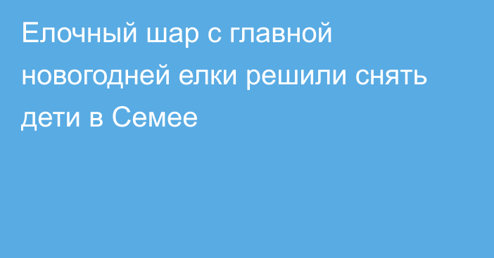 Елочный шар с главной новогодней елки решили снять дети в Семее