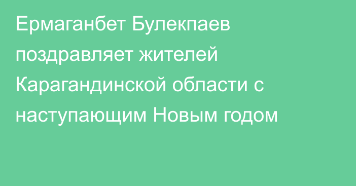 Ермаганбет Булекпаев поздравляет жителей Карагандинской области с наступающим Новым годом