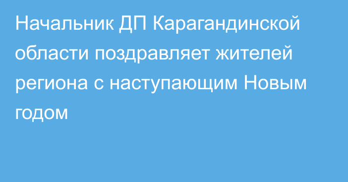 Начальник ДП Карагандинской области поздравляет жителей региона с наступающим Новым годом