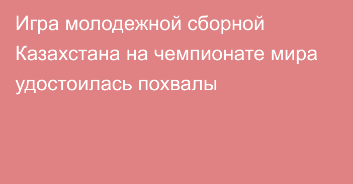 Игра молодежной сборной Казахстана на чемпионате мира удостоилась похвалы