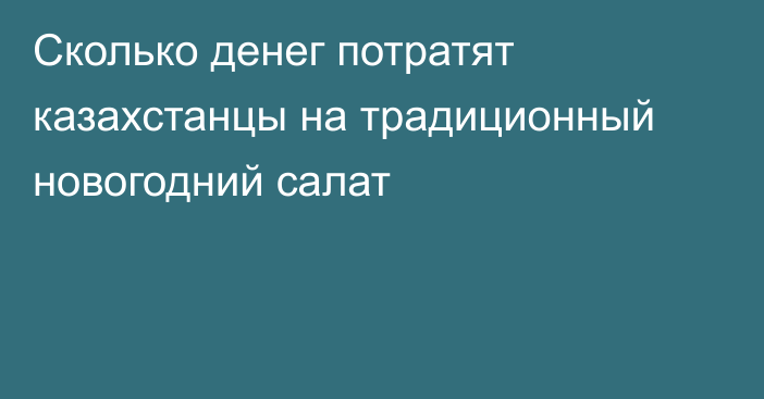 Сколько денег потратят казахстанцы на традиционный новогодний салат