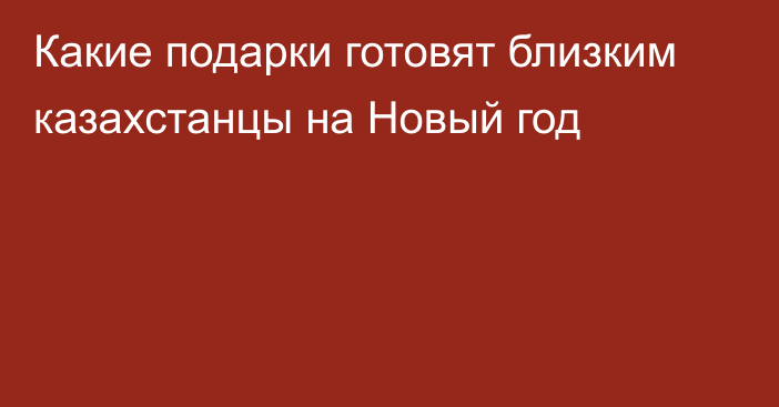 Какие подарки готовят близким казахстанцы на Новый год