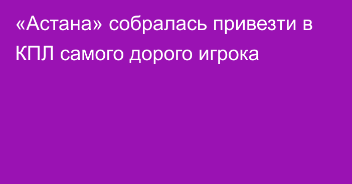 «Астана» собралась привезти в КПЛ самого дорого игрока