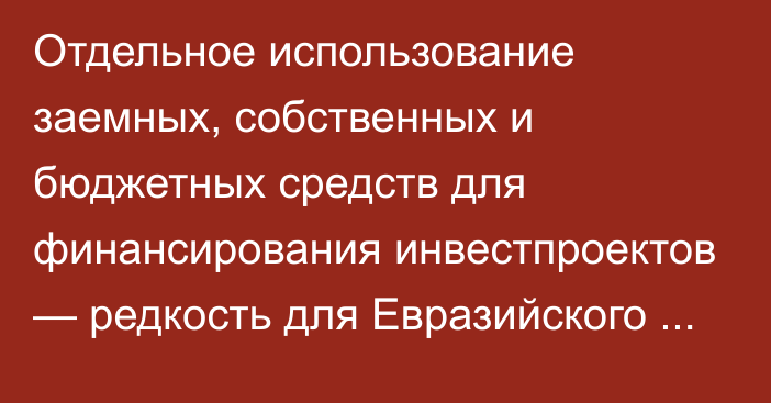 Отдельное использование заемных, собственных и бюджетных средств для финансирования инвестпроектов — редкость для Евразийского региона, - исследование