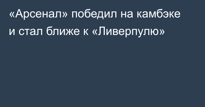 «Арсенал» победил на камбэке и стал ближе к «Ливерпулю»