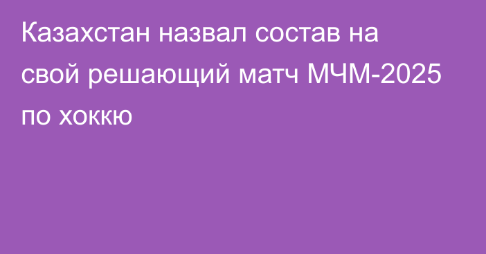 Казахстан назвал состав на свой решающий матч МЧМ-2025 по хоккю