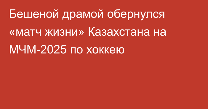 Бешеной драмой обернулся «матч жизни» Казахстана на МЧМ-2025 по хоккею