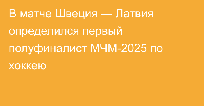 В матче Швеция — Латвия определился первый полуфиналист МЧМ-2025 по хоккею