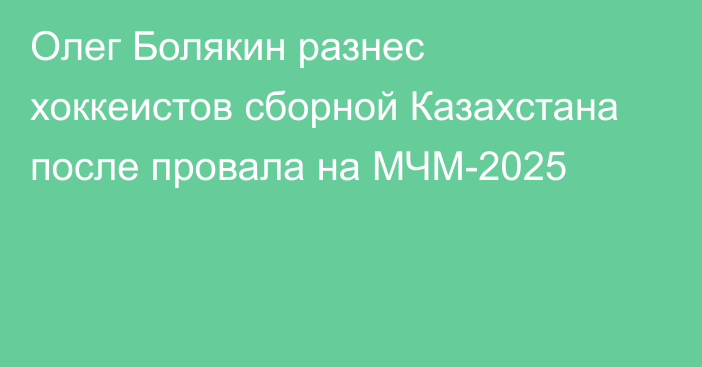 Олег Болякин разнес хоккеистов сборной Казахстана после провала на МЧМ-2025