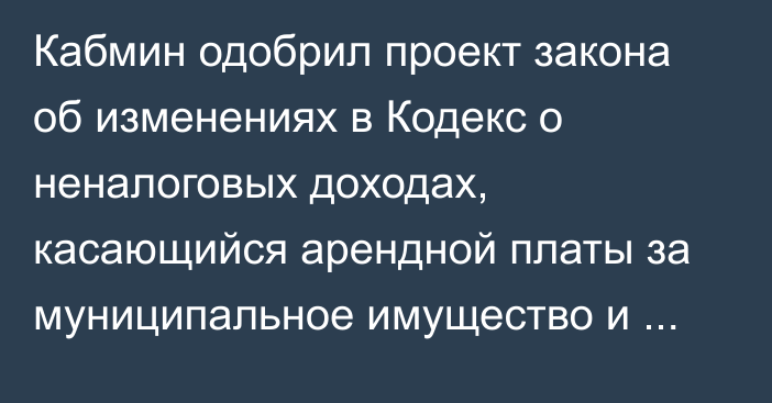 Кабмин одобрил проект закона об изменениях в Кодекс о неналоговых доходах, касающийся арендной платы за муниципальное имущество и землю