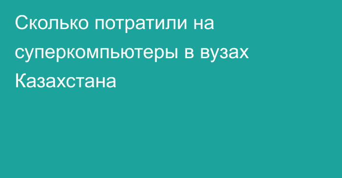 Сколько потратили на суперкомпьютеры в вузах Казахстана