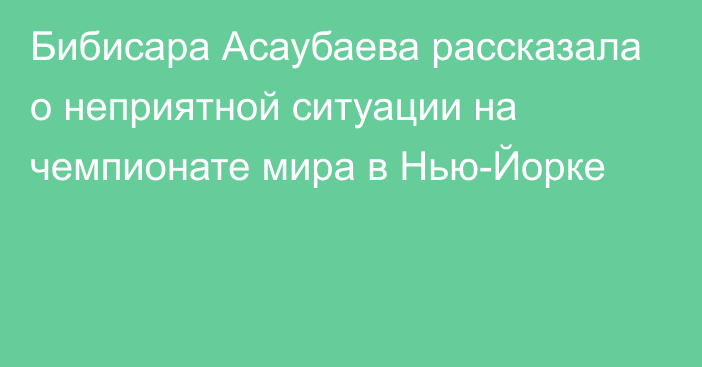 Бибисара Асаубаева рассказала о неприятной ситуации на чемпионате мира в Нью-Йорке