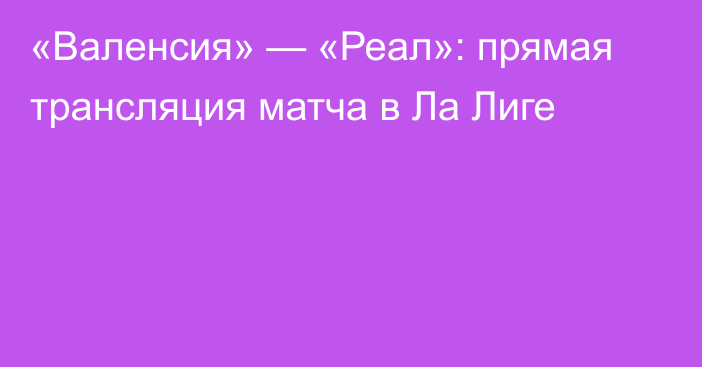 «Валенсия» — «Реал»: прямая трансляция матча в Ла Лиге